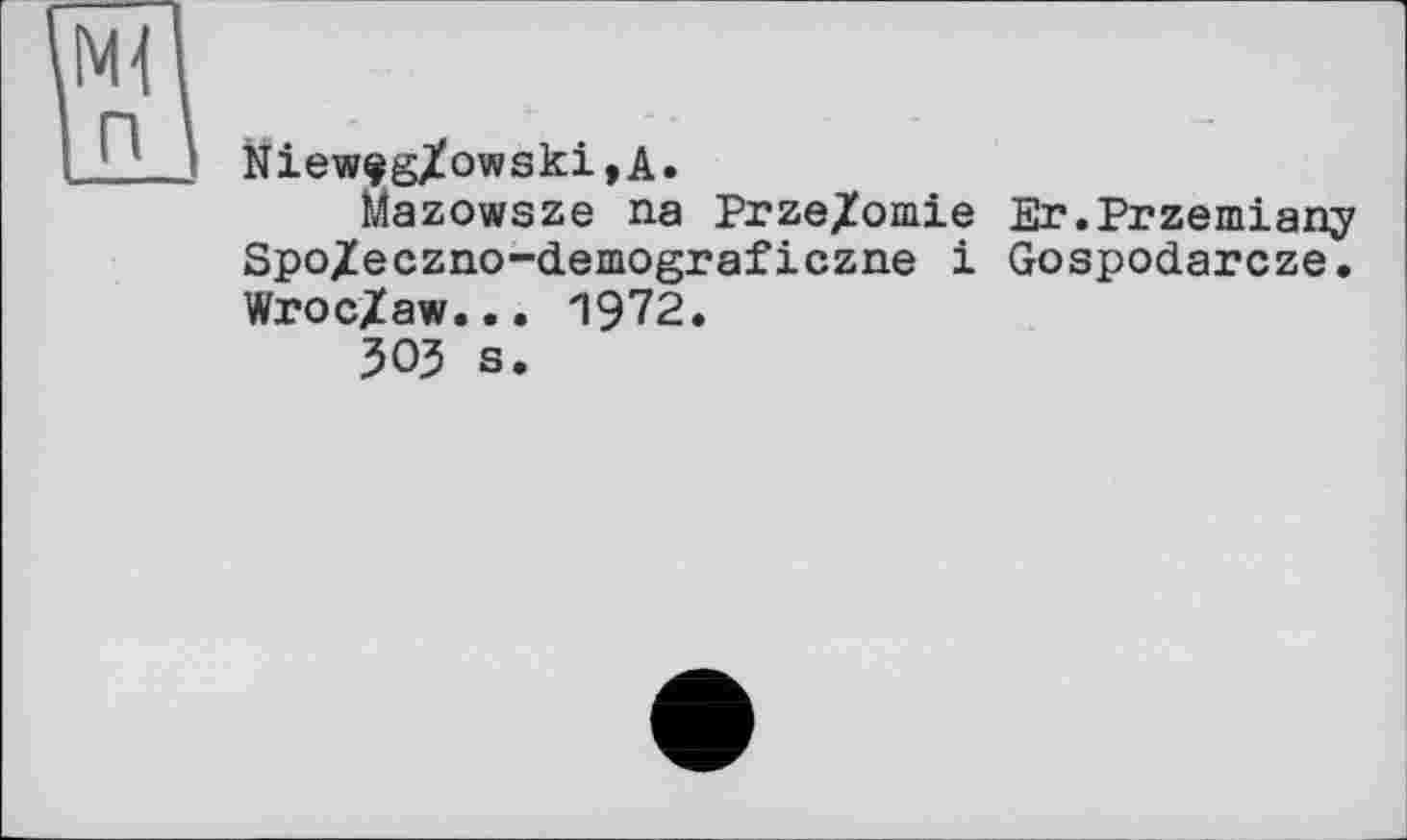 ﻿Niew9gXowski,A.
Mazowsze na Prze/omie Er.Przemiany Spo/eczno~demograficzne і Gospodarcze. Wroc/aw... 1972.
ЗОЗ s.